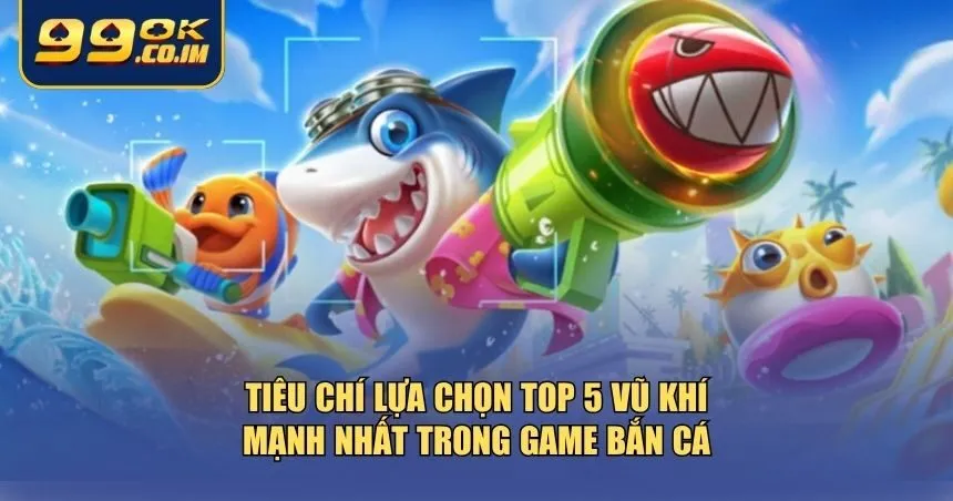 Top 5 Vũ Khí Mạnh Nhất Trong Game Bắn Cá Săn Boss Dễ Dàng Tiêu chí lựa chọn top 5 vũ khí mạnh nhất trong game bắn cá